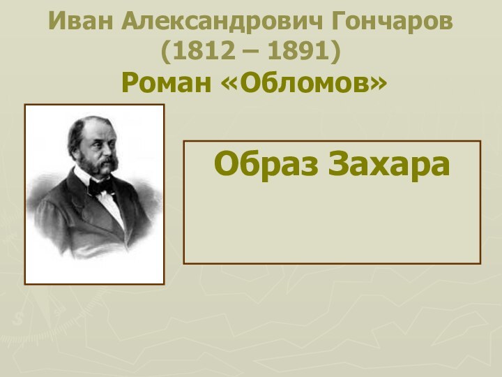 Иван Александрович Гончаров (1812 – 1891)  Роман «Обломов»Образ Захара