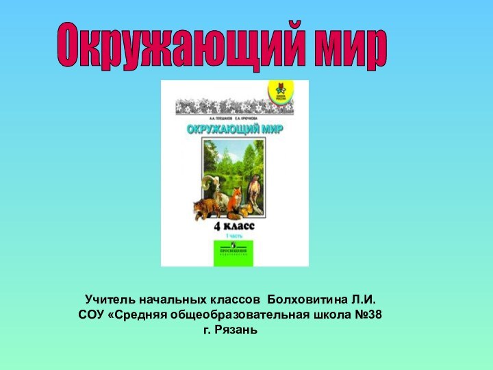 Окружающий мир Учитель начальных классов Болховитина Л.И.СОУ «Средняя общеобразовательная школа №38 г. Рязань