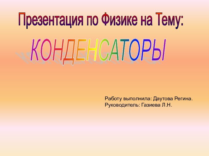 КОНДЕНСАТОРЫПрезентация по Физике на Тему:Работу выполнила: Даутова Регина.Руководитель: Газиева Л.Н.