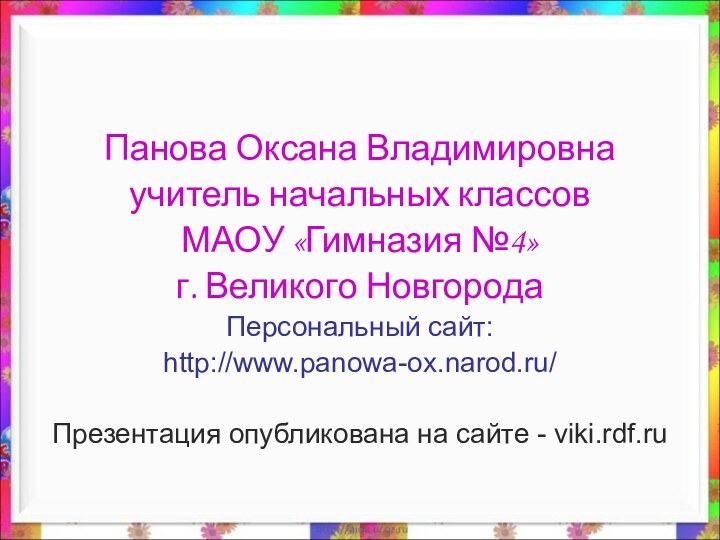 Панова Оксана Владимировнаучитель начальных классов МАОУ «Гимназия №4»г. Великого НовгородаПерсональный сайт:http://www.panowa-ox.narod.ru/Презентация опубликована на сайте - viki.rdf.ru