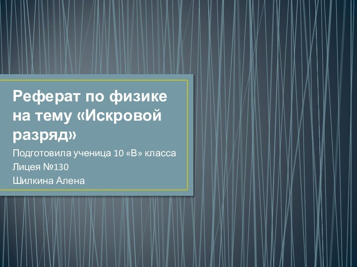 Реферат по физике на тему «Искровой разряд»Подготовила ученица 10 «В» класса Лицея №130Шилкина Алена