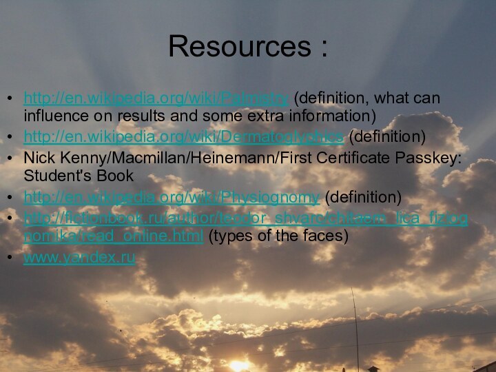 Resources :http://en.wikipedia.org/wiki/Palmistry (definition, what can influence on results and some extra information)http://en.wikipedia.org/wiki/Dermatoglyphics