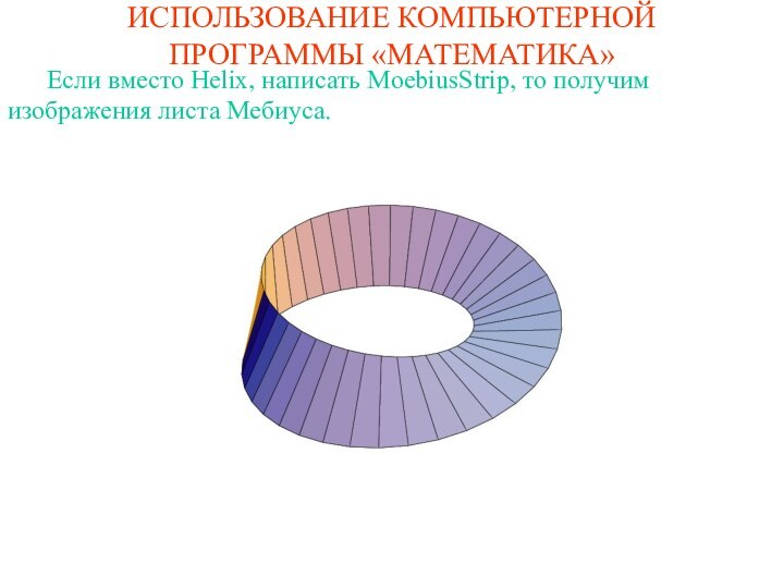 ИСПОЛЬЗОВАНИЕ КОМПЬЮТЕРНОЙ ПРОГРАММЫ «МАТЕМАТИКА»	Если вместо Helix, написать MoebiusStrip, то получим изображения листа Мебиуса.