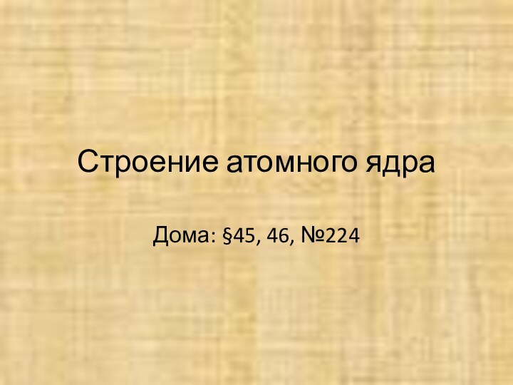 Строение атомного ядраДома: §45, 46, №224