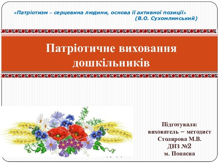 Патріотичне виховання дошкільників Підготувала:вихователь – методистСтолярова М.В.ДНЗ №2м. Попасна «Патріотизм – серцевина