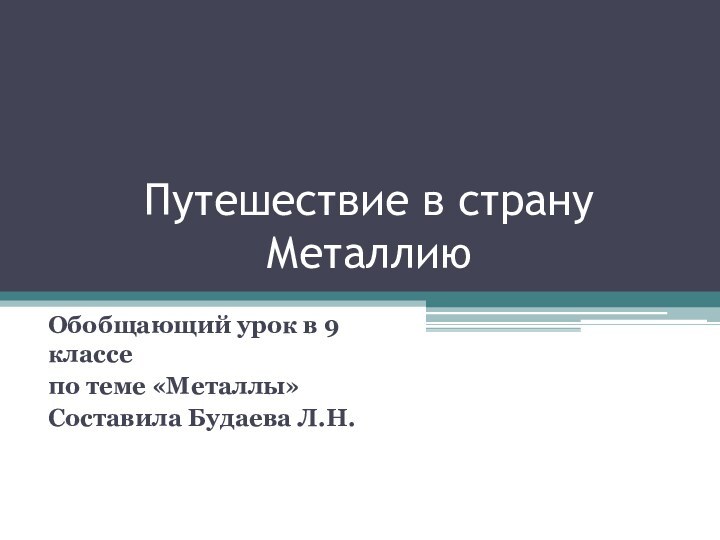 Путешествие в страну МеталлиюОбобщающий урок в 9 классепо теме «Металлы»Составила Будаева Л.Н.