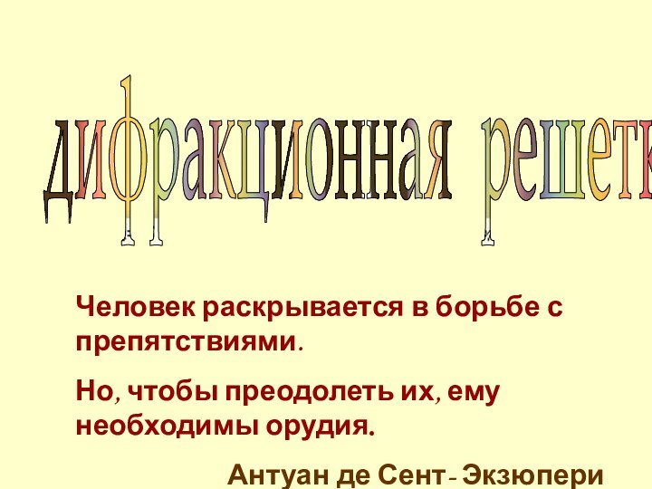 дифракционная решеткаЧеловек раскрывается в борьбе с препятствиями.Но, чтобы преодолеть их, ему необходимы