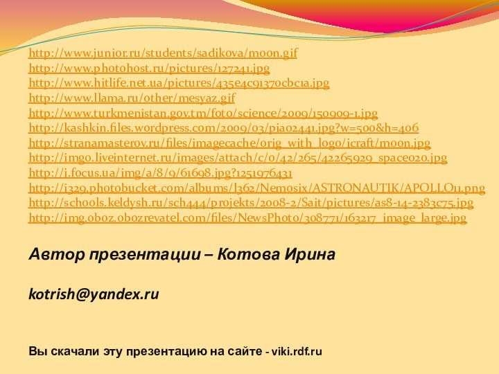 Автор презентации – Котова Ирина  kotrish@yandex.ru Вы скачали эту презентацию на сайте - viki.rdf.ruhttp://www.junior.ru/students/sadikova/moon.gifhttp://www.photohost.ru/pictures/127241.jpghttp://www.hitlife.net.ua/pictures/435e4c91370cbc1a.jpghttp://www.llama.ru/other/mesyaz.gifhttp://www.turkmenistan.gov.tm/foto/science/2009/150909-1.jpghttp://kashkin.files.wordpress.com/2009/03/pia02441.jpg?w=500&h=406http://stranamasterov.ru/files/imagecache/orig_with_logo/icraft/moon.jpghttp://img0.liveinternet.ru/images/attach/c/0/42/265/42265929_space020.jpghttp://i.focus.ua/img/a/8/9/61698.jpg?1251976431http://i329.photobucket.com/albums/l362/Nemosix/ASTRONAUTIK/APOLLO11.pnghttp://schools.keldysh.ru/sch444/projekts/2008-2/Sait/pictures/as8-14-2383c75.jpghttp://img.oboz.obozrevatel.com/files/NewsPhoto/308771/163217_image_large.jpg