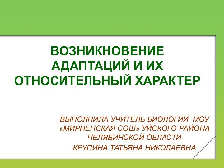 ВОЗНИКНОВЕНИЕ АДАПТАЦИЙ И ИХ ОТНОСИТЕЛЬНЫЙ ХАРАКТЕРВЫПОЛНИЛА УЧИТЕЛЬ БИОЛОГИИ МОУ «МИРНЕНСКАЯ СОШ» УЙСКОГО