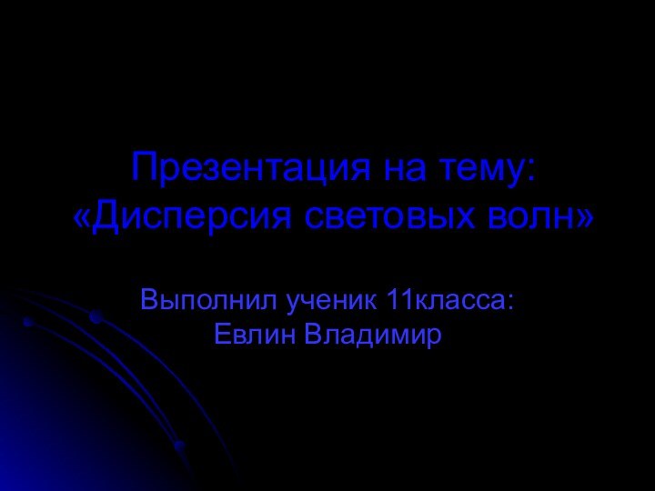 Презентация на тему: «Дисперсия световых волн»Выполнил ученик 11класса: Евлин Владимир