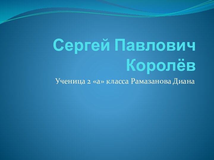 Сергей Павлович КоролёвУченица 2 «а» класса Рамазанова Диана