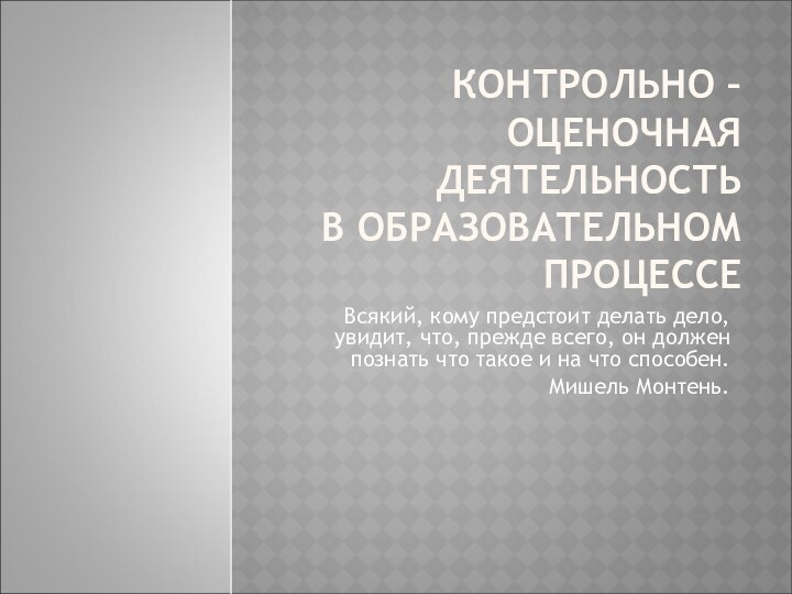 КОНТРОЛЬНО – ОЦЕНОЧНАЯ ДЕЯТЕЛЬНОСТЬ  В ОБРАЗОВАТЕЛЬНОМ ПРОЦЕССЕВсякий, кому предстоит делать