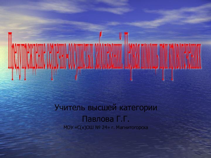 Учитель высшей категорииПавлова Г.Г.МОУ «С(к)ОШ № 24» г. МагнитогорскаПредупреждение сердечно-сосудистых заболеваний. Первая помощь при кровотечениях