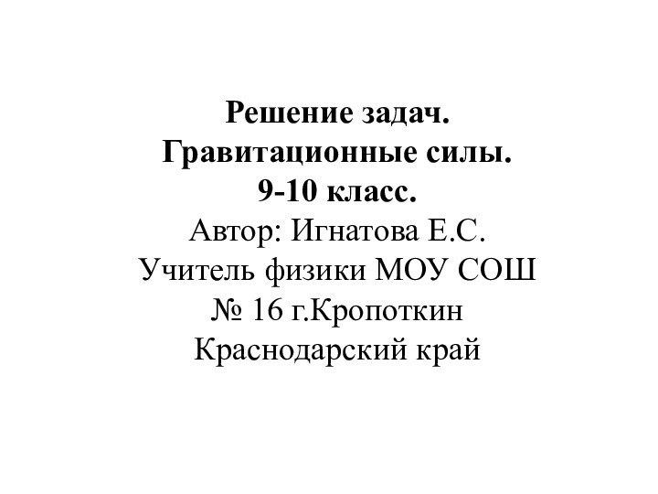 Решение задач. Гравитационные силы. 9-10 класс. Автор: Игнатова Е.С.  Учитель физики