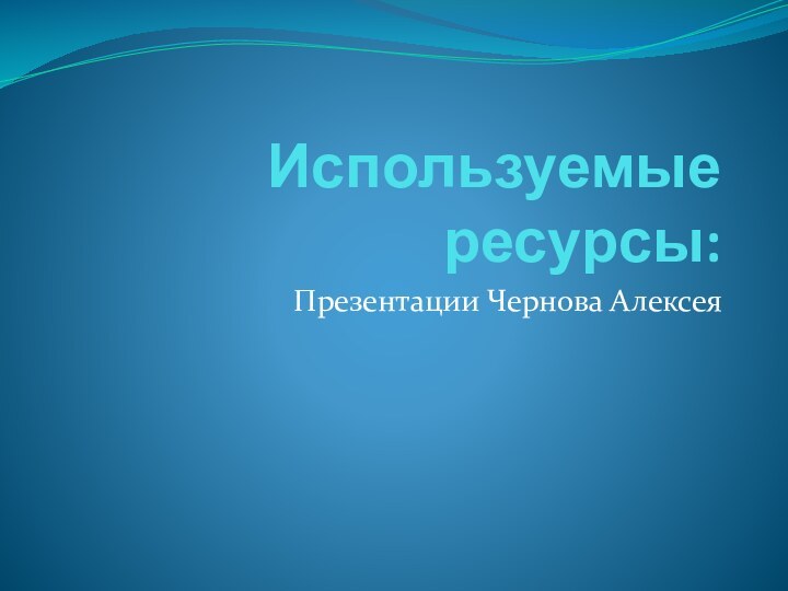 Используемые ресурсы:Презентации Чернова Алексея