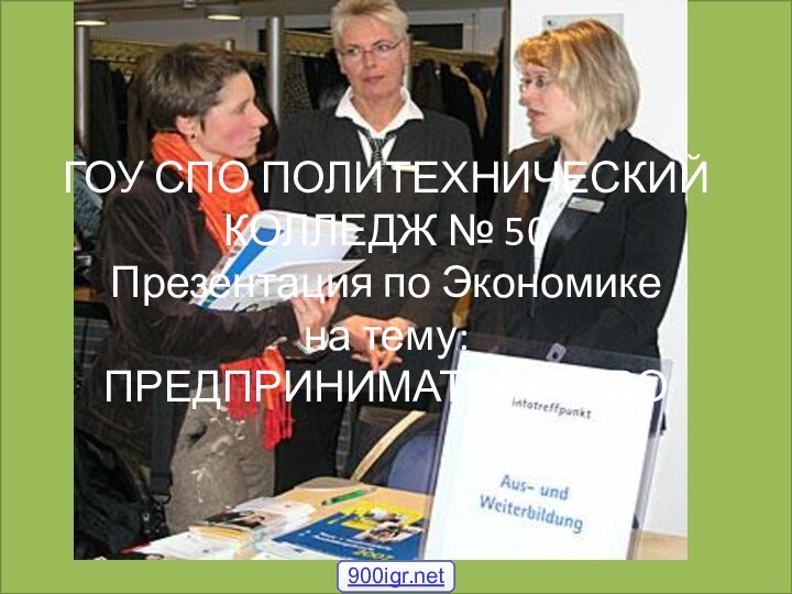 ГОУ СПО ПОЛИТЕХНИЧЕСКИЙ КОЛЛЕДЖ № 50 Презентация по Экономике на тему:  ПРЕДПРИНИМАТЕЛЬСТВО