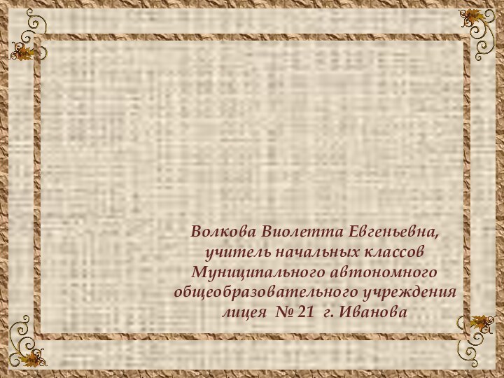 Шаблон коричневый Волкова Виолетта Евгеньевна,учитель начальных классов Муниципального автономного общеобразовательного учреждения лицея № 21 г. Иванова