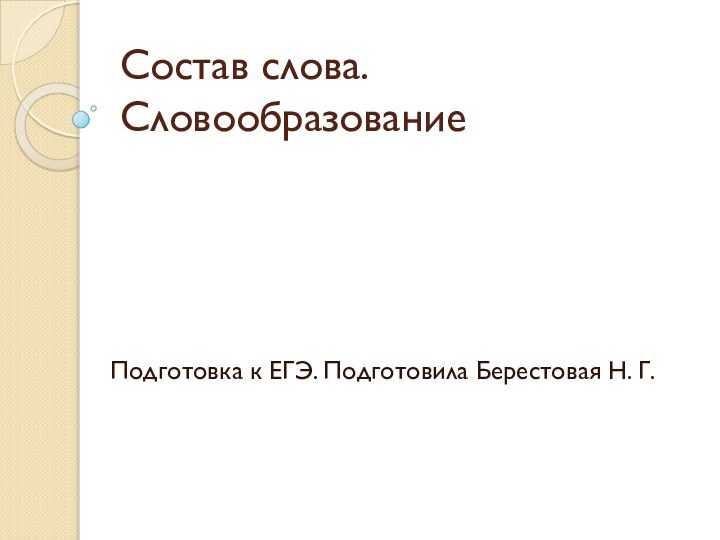 Состав слова. СловообразованиеПодготовка к ЕГЭ. Подготовила Берестовая Н. Г.