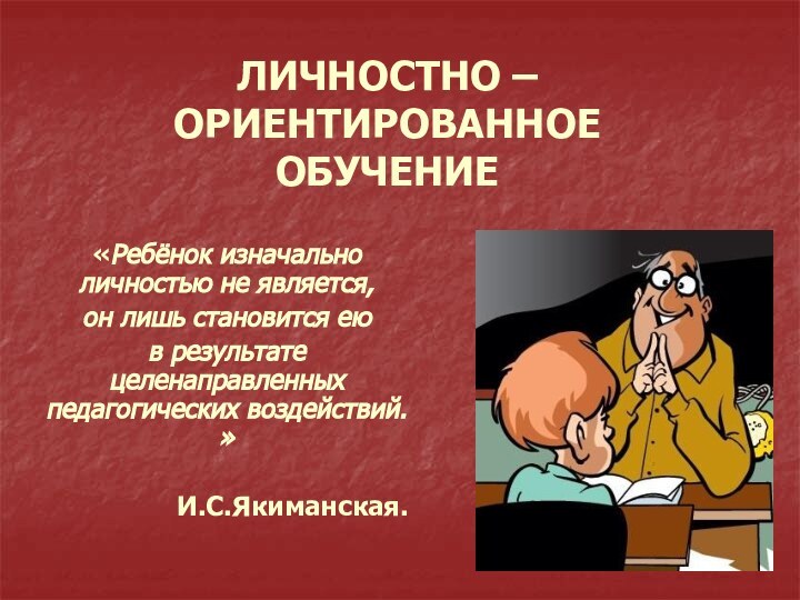 ЛИЧНОСТНО – ОРИЕНТИРОВАННОЕ ОБУЧЕНИЕ«Ребёнок изначально личностью не является,он лишь становится еюв результате