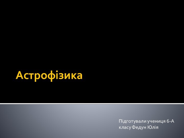 АстрофізикаПідготували учениця 6-А класу Федун Юлія