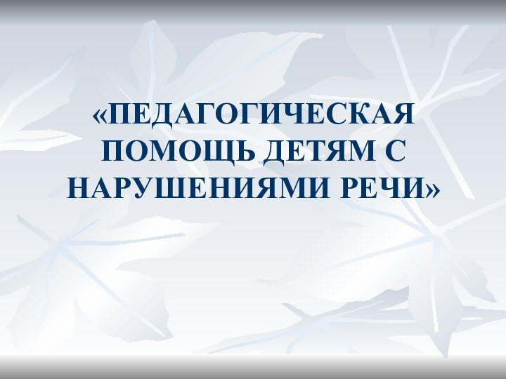 «ПЕДАГОГИЧЕСКАЯ ПОМОЩЬ ДЕТЯМ С НАРУШЕНИЯМИ РЕЧИ»