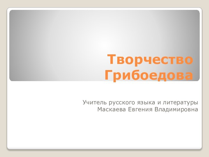 Творчество ГрибоедоваУчитель русского языка и литературыМаскаева Евгения Владимировна