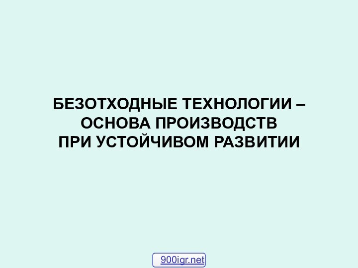 БЕЗОТХОДНЫЕ ТЕХНОЛОГИИ – ОСНОВА ПРОИЗВОДСТВ  ПРИ УСТОЙЧИВОМ РАЗВИТИИ