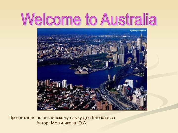 Welcome to Australia Презентация по английскому языку для 6-го классаАвтор: Мельникова Ю.А.Материал сйта www.pedsovet.su