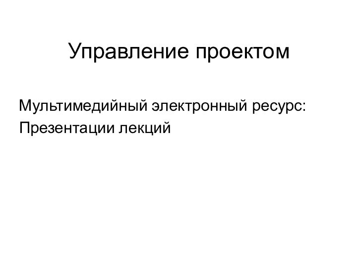 Управление проектомМультимедийный электронный ресурс:Презентации лекций