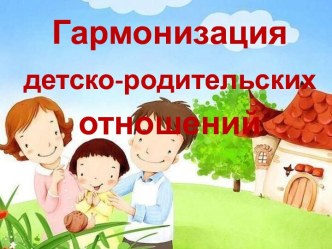 ГАРМОНИЗАЦИЯ ДЕТСКО-РОДИТЕЛЬСКИХ ОТНОШЕНИЙ