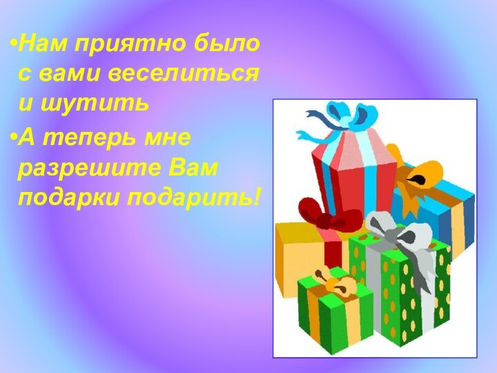 Нам приятно было с вами веселиться и шутитьА теперь мне разрешите Вам подарки подарить!