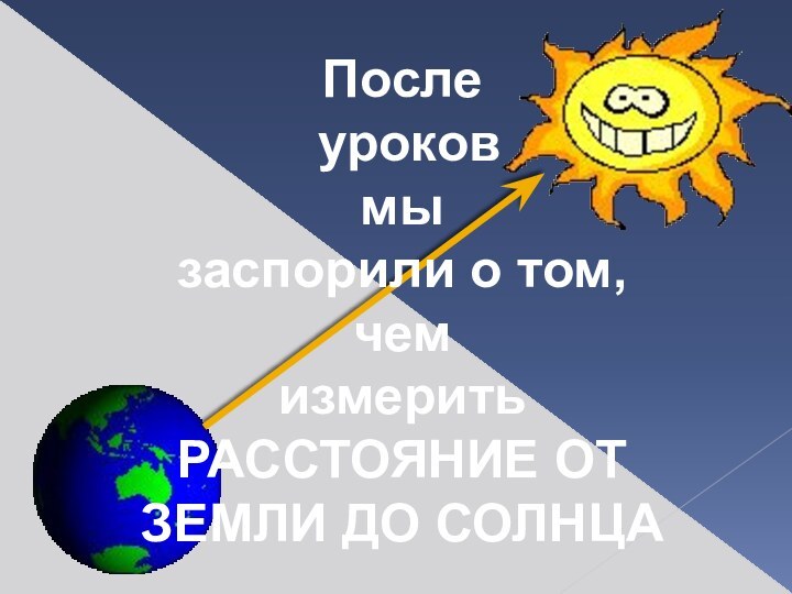 После уроков мы заспорили о том, чем измеритьРАССТОЯНИЕ ОТ ЗЕМЛИ ДО СОЛНЦА