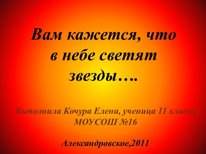 Выполнила Кочура Елена, ученица 11 класса МОУСОШ №16  Александровское,2011Вам кажется, что в небе светят звезды….