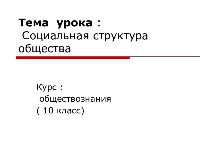 Тема урока :  Социальная структура обществаКурс : обществознания( 10 класс)