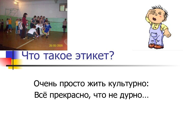 Что такое этикет?Очень просто жить культурно:Всё прекрасно, что не дурно…