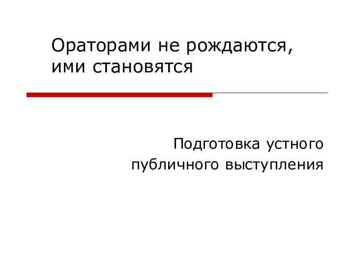 Подготовка устного публичного выступленияОраторами не рождаются,ими становятся