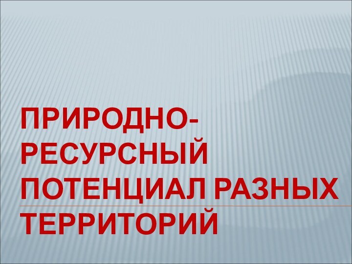 ПРИРОДНО-РЕСУРСНЫЙ ПОТЕНЦИАЛ РАЗНЫХ ТЕРРИТОРИЙ