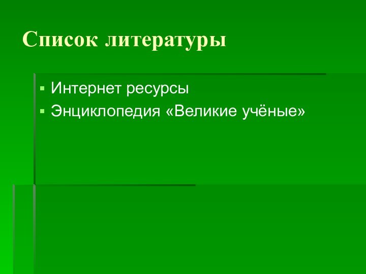 Список литературыИнтернет ресурсыЭнциклопедия «Великие учёные»