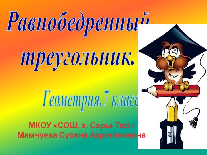 Равнобедренный треугольник.Геометрия.7 класс.МКОУ «СОШ. а. Сары-Тюз»Мамчуева Сусана Азреталиевна