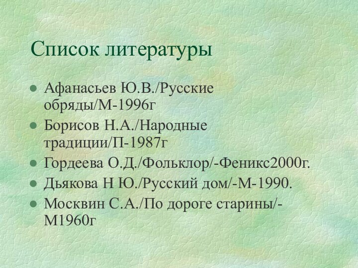 Список литературыАфанасьев Ю.В./Русские обряды/М-1996гБорисов Н.А./Народные традиции/П-1987гГордеева О.Д./Фольклор/-Феникс2000г.Дьякова Н Ю./Русский дом/-М-1990.Москвин С.А./По дороге старины/-М1960г