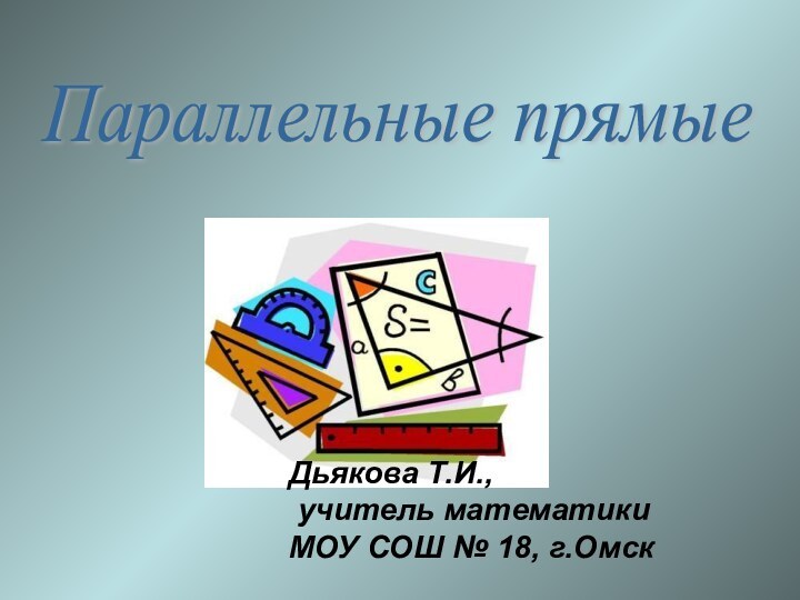 Параллельные прямые Дьякова Т.И., учитель математики МОУ СОШ № 18, г.Омск