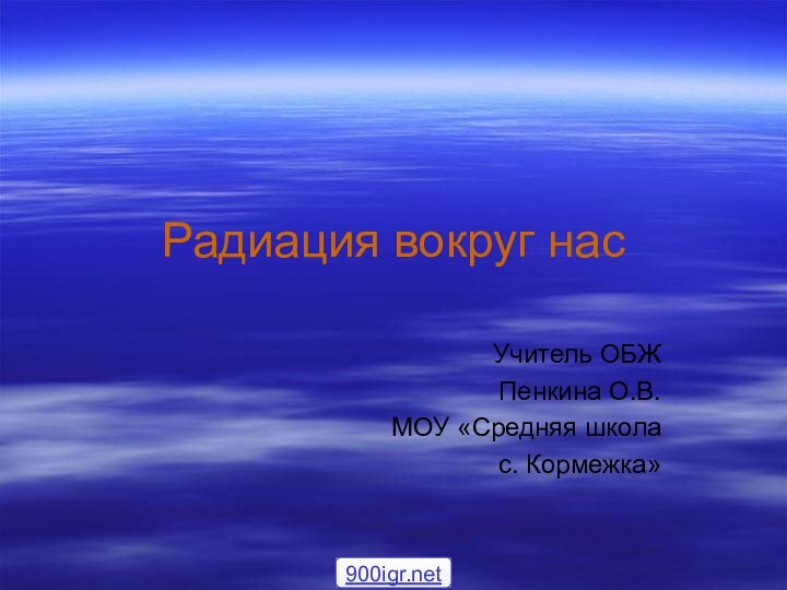 Радиация вокруг насУчитель ОБЖ Пенкина О.В.МОУ «Средняя школа с. Кормежка»