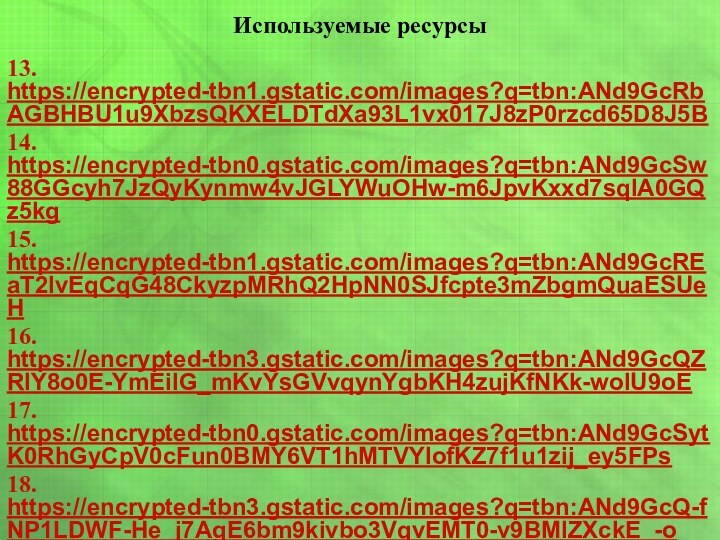 Используемые ресурсы13. https://encrypted-tbn1.gstatic.com/images?q=tbn:ANd9GcRbAGBHBU1u9XbzsQKXELDTdXa93L1vx017J8zP0rzcd65D8J5B14. https://encrypted-tbn0.gstatic.com/images?q=tbn:ANd9GcSw88GGcyh7JzQyKynmw4vJGLYWuOHw-m6JpvKxxd7sqIA0GQz5kg15. https://encrypted-tbn1.gstatic.com/images?q=tbn:ANd9GcREaT2lvEqCqG48CkyzpMRhQ2HpNN0SJfcpte3mZbgmQuaESUeH16. https://encrypted-tbn3.gstatic.com/images?q=tbn:ANd9GcQZRIY8o0E-YmEiIG_mKvYsGVvqynYgbKH4zujKfNKk-woIU9oE17. https://encrypted-tbn0.gstatic.com/images?q=tbn:ANd9GcSytK0RhGyCpV0cFun0BMY6VT1hMTVYlofKZ7f1u1zij_ey5FPs18. https://encrypted-tbn3.gstatic.com/images?q=tbn:ANd9GcQ-fNP1LDWF-He_j7AgE6bm9kivbo3VqvEMT0-v9BMlZXckE_-o