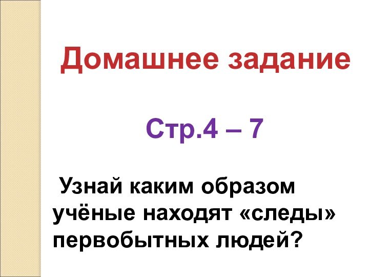 Домашнее заданиеСтр.4 – 7 Узнай каким образом учёные находят «следы» первобытных людей?