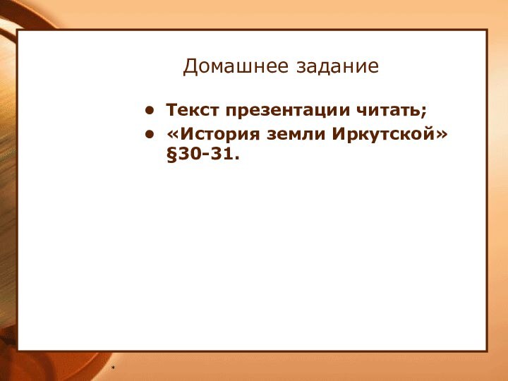 *Домашнее заданиеТекст презентации читать;«История земли Иркутской» §30-31.