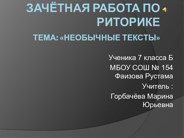 ЗАЧЁТНАЯ РАБОТА ПО РИТОРИКЕ ТЕМА: «НЕОБЫЧНЫЕ ТЕКСТЫ» Ученика 7 класса БМБОУ СОШ