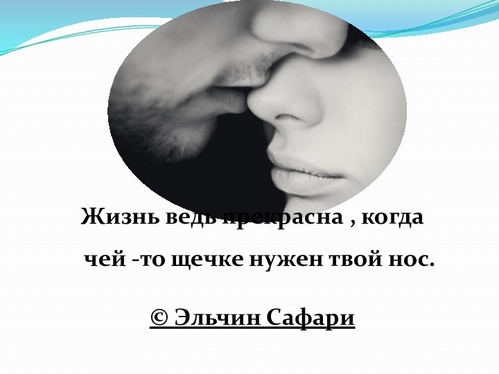 Жизнь ведь прекрасна , когда чей -то щечке нужен твой нос.© Эльчин Сафари