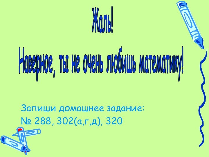 Запиши домашнее задание:№ 288, 302(а,г,д), 320 Жаль!Наверное, ты не очень любишь математику!