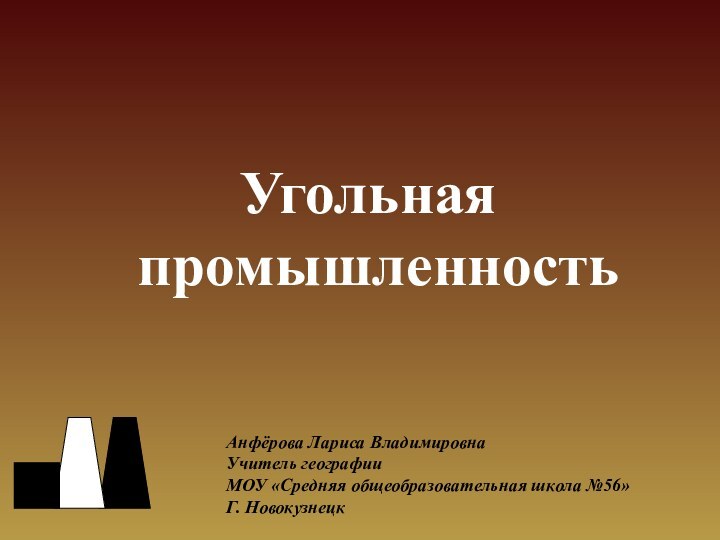 Угольная промышленностьАнфёрова Лариса ВладимировнаУчитель географииМОУ «Средняя общеобразовательная школа №56»Г. Новокузнецк