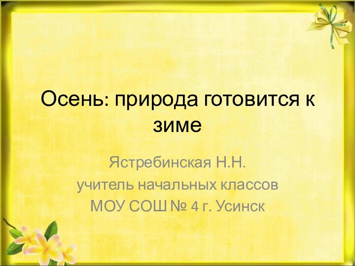 Осень: природа готовится к зимеЯстребинская Н.Н.учитель начальных классовМОУ СОШ № 4 г. Усинск